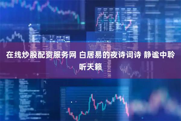 在线炒股配资服务网 白居易的夜诗词诗 静谧中聆听天籁