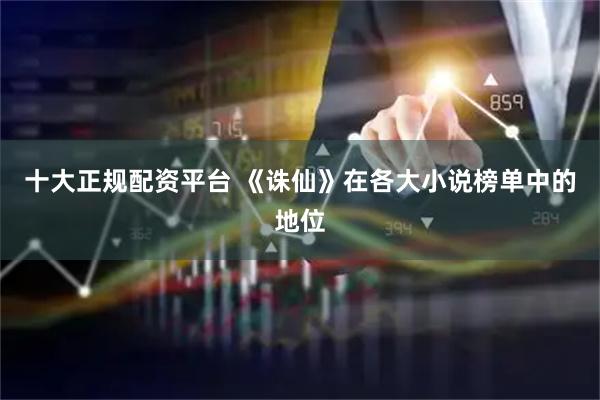十大正规配资平台 《诛仙》在各大小说榜单中的地位