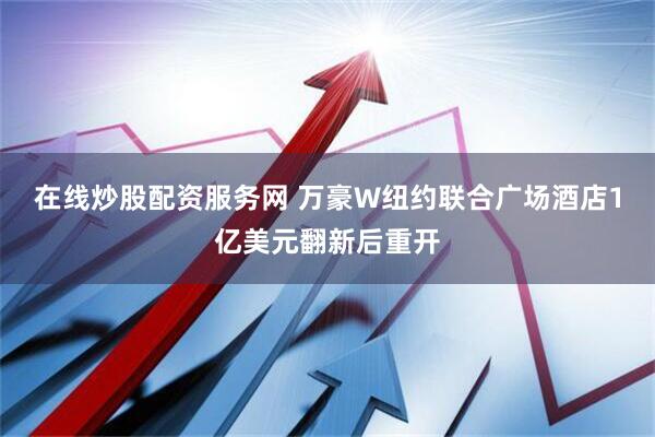 在线炒股配资服务网 万豪W纽约联合广场酒店1亿美元翻新后重开