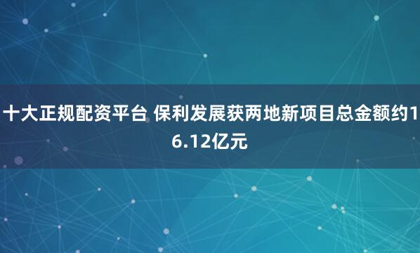 十大正规配资平台 保利发展获两地新项目总金额约16.12亿元