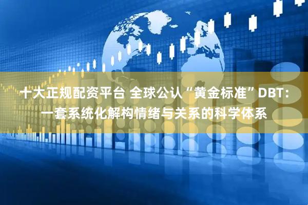 十大正规配资平台 全球公认“黄金标准”DBT：一套系统化解构情绪与关系的科学体系