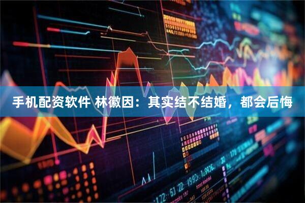 手机配资软件 林徽因：其实结不结婚，都会后悔