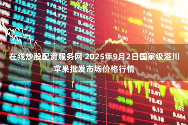 在线炒股配资服务网 2025年9月2日国家级洛川苹果批发市场价格行情