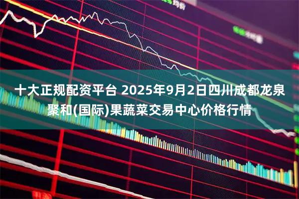 十大正规配资平台 2025年9月2日四川成都龙泉聚和(国际)果蔬菜交易中心价格行情
