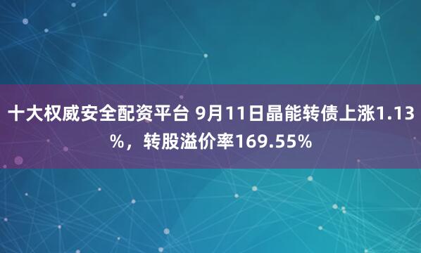 十大权威安全配资平台 9月11日晶能转债上涨1.13%，转股溢价率169.55%