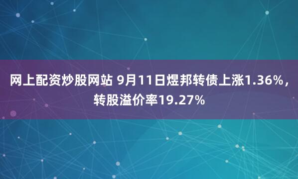 网上配资炒股网站 9月11日煜邦转债上涨1.36%，转股溢价率19.27%