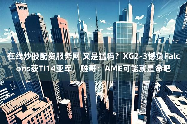 在线炒股配资服务网 又是猛犸？XG2-3憾负Falcons获TI14亚军，雕哥：AME可能就是命吧
