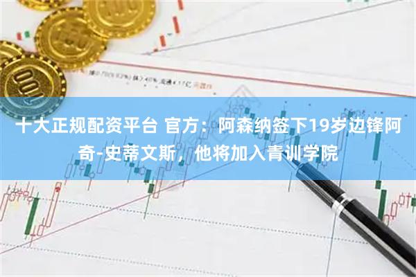 十大正规配资平台 官方：阿森纳签下19岁边锋阿奇-史蒂文斯，他将加入青训学院