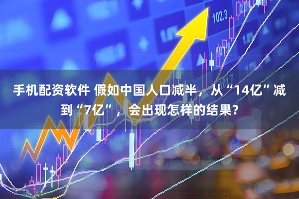 手机配资软件 假如中国人口减半，从“14亿”减到“7亿”，会出现怎样的结果？