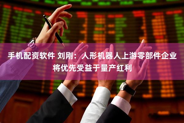 手机配资软件 刘刚：人形机器人上游零部件企业将优先受益于量产红利