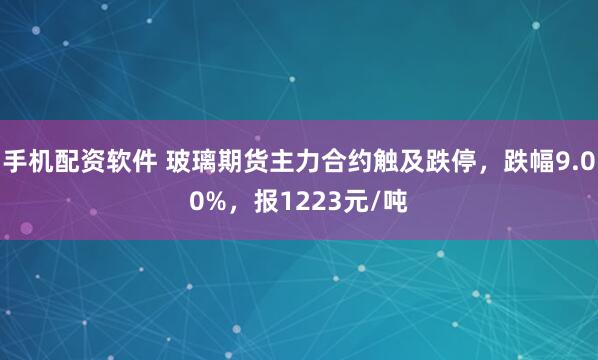 手机配资软件 玻璃期货主力合约触及跌停，跌幅9.00%，报1223元/吨