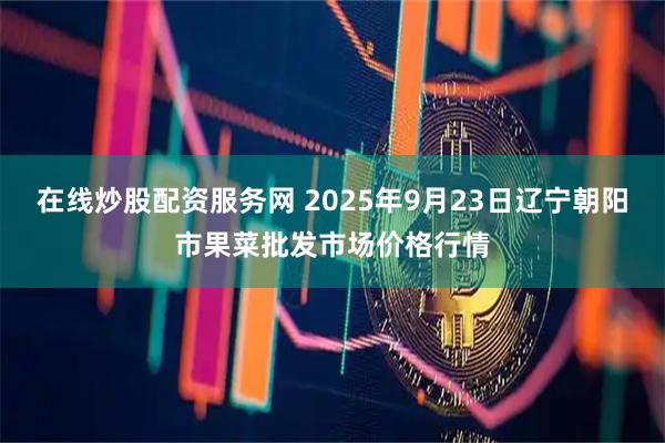 在线炒股配资服务网 2025年9月23日辽宁朝阳市果菜批发市场价格行情