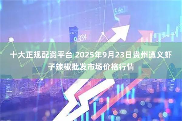 十大正规配资平台 2025年9月23日贵州遵义虾子辣椒批发市场价格行情