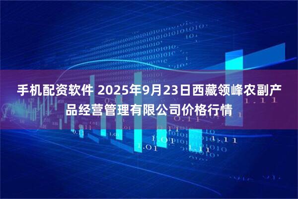 手机配资软件 2025年9月23日西藏领峰农副产品经营管理有限公司价格行情
