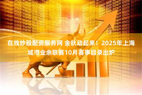 在线炒股配资服务网 金秋动起来！2025年上海城市业余联赛10月赛事目录出炉
