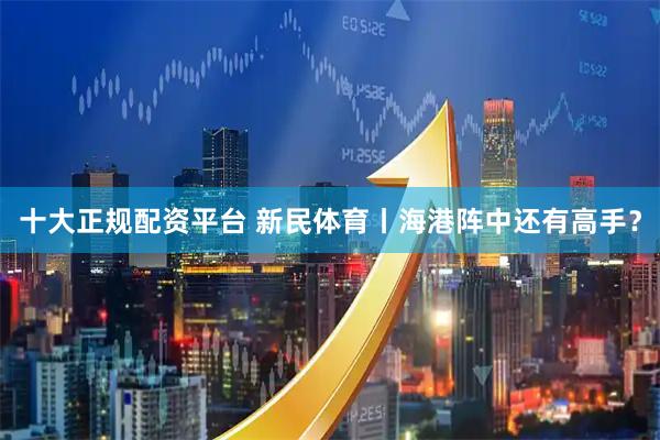 十大正规配资平台 新民体育丨海港阵中还有高手？