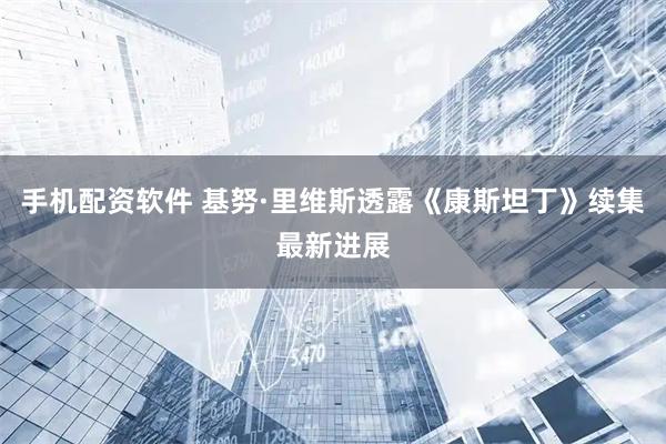 手机配资软件 基努·里维斯透露《康斯坦丁》续集最新进展