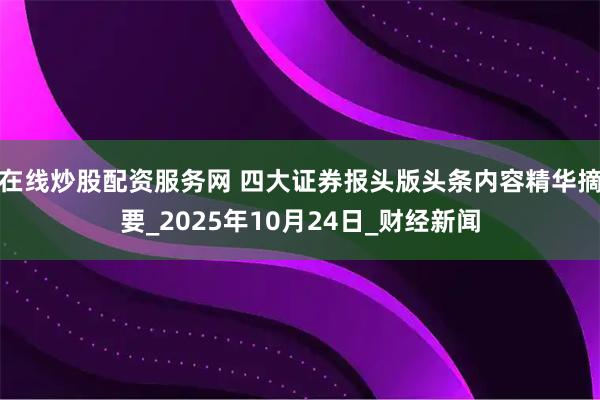 在线炒股配资服务网 四大证券报头版头条内容精华摘要_2025年10月24日_财经新闻