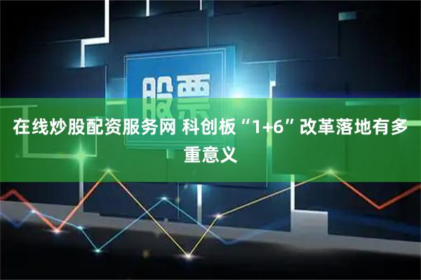 在线炒股配资服务网 科创板“1+6”改革落地有多重意义