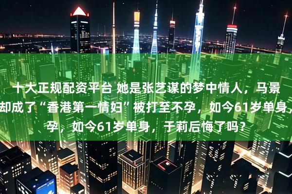十大正规配资平台 她是张艺谋的梦中情人,马景涛最爱的女人,却成了“香港第一情妇”被打至不孕,如今61岁单身,于莉后悔了吗?