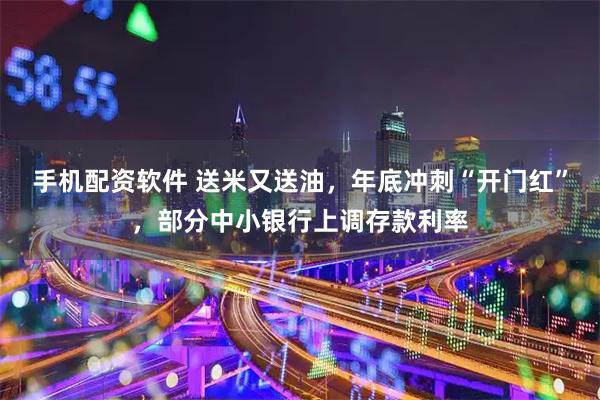 手机配资软件 送米又送油,年底冲刺“开门红”,部分中小银行上调存款利率
