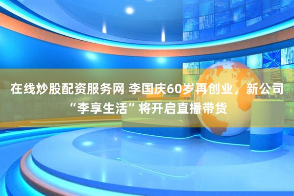 在线炒股配资服务网 李国庆60岁再创业,新公司“李享生活”将开启直播带货