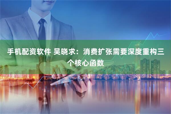 手机配资软件 吴晓求：消费扩张需要深度重构三个核心函数