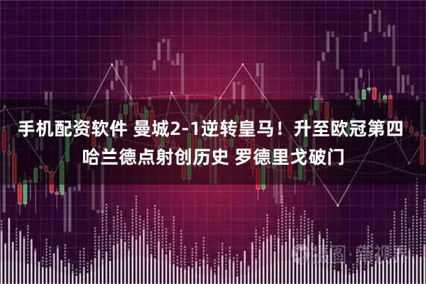 手机配资软件 曼城2-1逆转皇马！升至欧冠第四 哈兰德点射创历史 罗德里戈破门