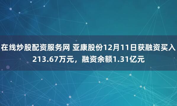 在线炒股配资服务网 亚康股份12月11日获融资买入213.67万元，融资余额1.31亿元