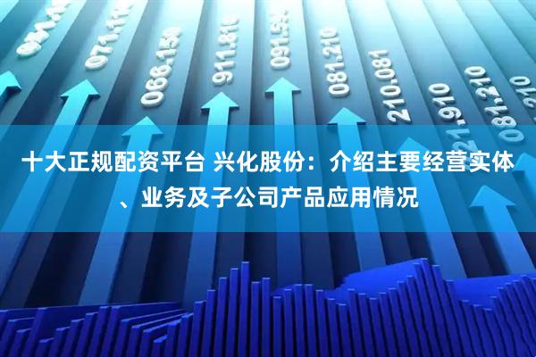 十大正规配资平台 兴化股份：介绍主要经营实体、业务及子公司产品应用情况