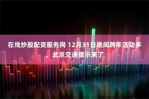 在线炒股配资服务网 12月31日晚间跨年活动多，北京交通提示来了