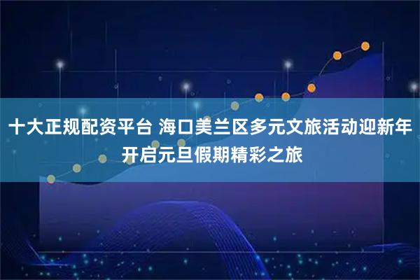 十大正规配资平台 海口美兰区多元文旅活动迎新年 开启元旦假期精彩之旅