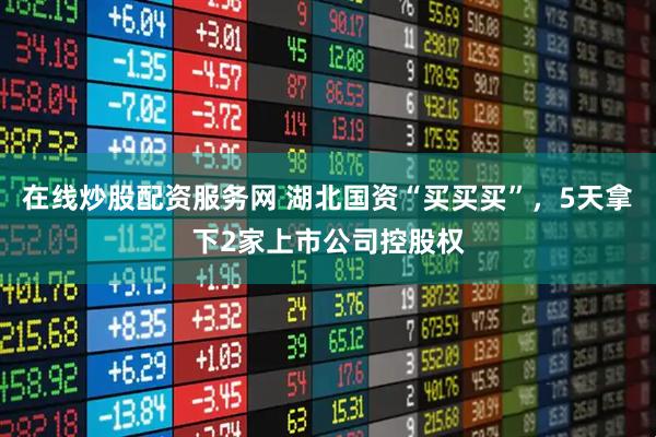 在线炒股配资服务网 湖北国资“买买买”，5天拿下2家上市公司控股权
