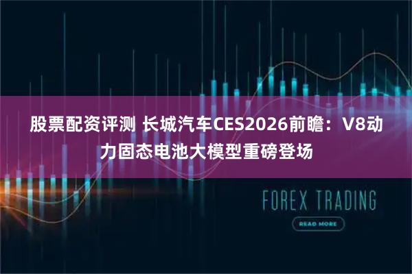 股票配资评测 长城汽车CES2026前瞻：V8动力固态电池大模型重磅登场
