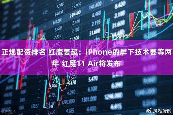 正规配资排名 红魔姜超：iPhone的屏下技术要等两年 红魔11 Air将发布