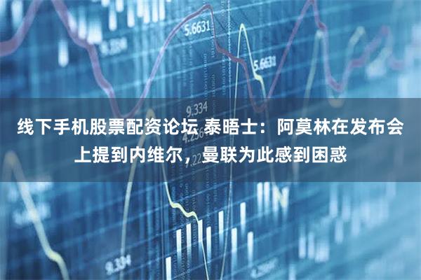 线下手机股票配资论坛 泰晤士：阿莫林在发布会上提到内维尔，曼联为此感到困惑