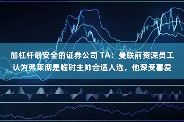 加杠杆最安全的证券公司 TA：曼联前资深员工认为弗莱彻是临时主帅合适人选，他深受喜爱