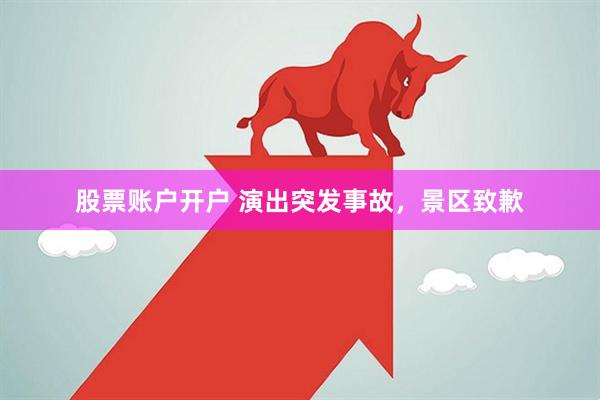 股票账户开户 演出突发事故，景区致歉