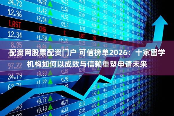配资网股票配资门户 可信榜单2026：十家留学机构如何以成效与信赖重塑申请未来