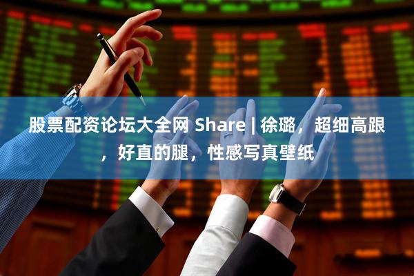 股票配资论坛大全网 Share | 徐璐，超细高跟，好直的腿，性感写真壁纸