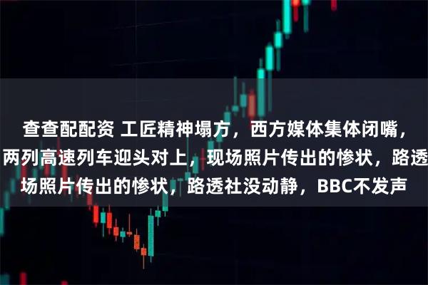 查查配配资 工匠精神塌方，西方媒体集体闭嘴，西班牙南部高铁相撞，两列高速列车迎头对上，现场照片传出的惨状，路透社没动静，BBC不发声