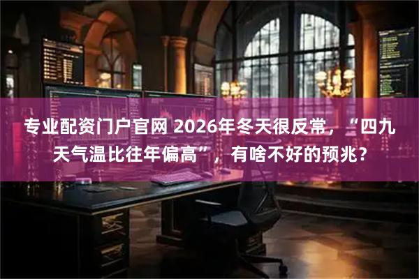 专业配资门户官网 2026年冬天很反常，“四九天气温比往年偏高”，有啥不好的预兆？