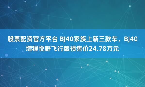 股票配资官方平台 BJ40家族上新三款车，BJ40增程悦野飞行版预售价24.78万元