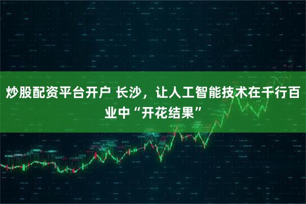 炒股配资平台开户 长沙，让人工智能技术在千行百业中“开花结果”
