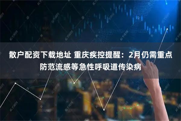 散户配资下载地址 重庆疾控提醒：2月仍需重点防范流感等急性呼吸道传染病