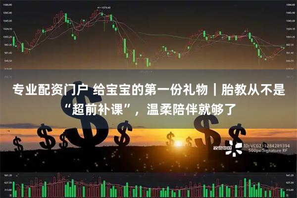 专业配资门户 给宝宝的第一份礼物｜胎教从不是“超前补课”，温柔陪伴就够了