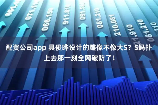 配资公司app 具俊晔设计的雕像不像大S？S妈扑上去那一刻全网破防了！