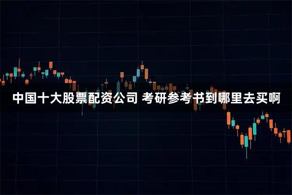 中国十大股票配资公司 考研参考书到哪里去买啊