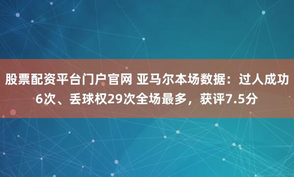 股票配资平台门户官网 亚马尔本场数据：过人成功6次、丢球权29次全场最多，获评7.5分
