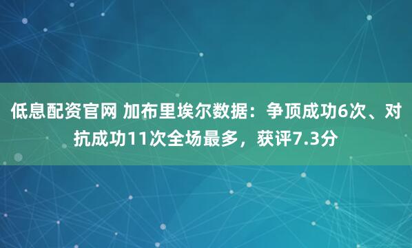 低息配资官网 加布里埃尔数据：争顶成功6次、对抗成功11次全场最多，获评7.3分